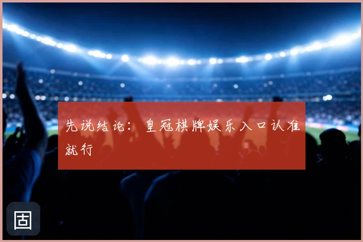 先说结论：皇冠棋牌娱乐入口认准就行