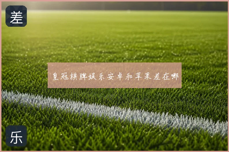 皇冠棋牌娱乐安卓和苹果差在哪
