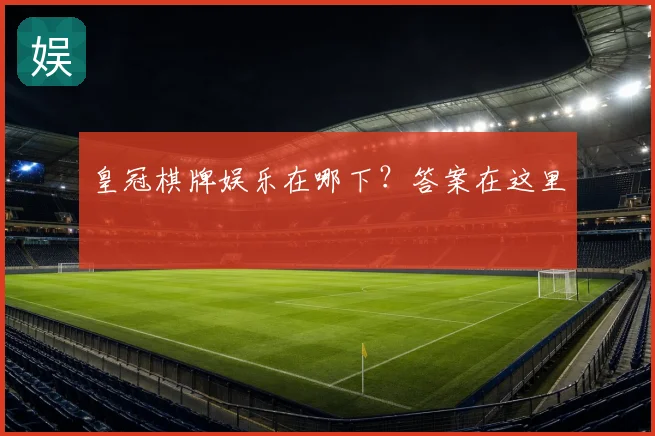 皇冠棋牌娱乐在哪下？答案在这里